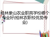 桂林象山农业职高学校哪个专业好(桂林农职校优势专业)