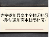 吉安遂川县高中全封闭补习机构(遂川高中封闭补习)