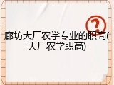 廊坊大厂农学专业的职高(大厂农学职高)