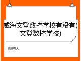 威海文登数控学校有没有(文登数控学校)