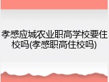 孝感应城农业职高学校要住校吗(孝感职高住校吗)