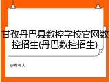 甘孜丹巴县数控学校官网数控招生(丹巴数控招生)