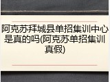 阿克苏拜城县单招集训中心是真的吗(阿克苏单招集训真假)