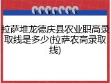 拉萨堆龙德庆县农业职高录取线是多少(拉萨农高录取线)