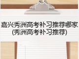 嘉兴秀洲高考补习推荐哪家(秀洲高考补习推荐)