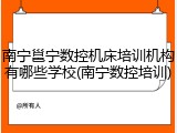 南宁邕宁数控机床培训机构有哪些学校(南宁数控培训)