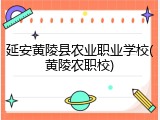 延安黄陵县农业职业学校(黄陵农职校)