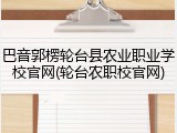 巴音郭楞轮台县农业职业学校官网(轮台农职校官网)