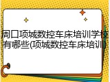 周口项城数控车床培训学校有哪些(项城数控车床培训)
