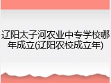 辽阳太子河农业中专学校哪年成立(辽阳农校成立年)