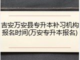 吉安万安县专升本补习机构报名时间(万安专升本报名)
