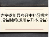 吉安遂川县专升本补习机构报名时间(遂川专升本报名)