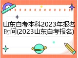 山东自考本科2023年报名时间(2023山东自考报名)
