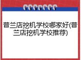 普兰店挖机学校哪家好(普兰店挖机学校推荐)