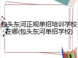包头东河正规单招培训学校在哪(包头东河单招学校)