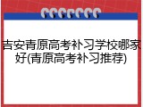 吉安青原高考补习学校哪家好(青原高考补习推荐)