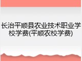 长治平顺县农业技术职业学校学费(平顺农校学费)
