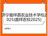 济宁嘉祥县农业技术学校2025(嘉祥农校2025)