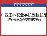 广西玉林农业学校副校长是谁(玉林农校副校长)