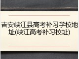 吉安峡江县高考补习学校地址(峡江高考补习校址)