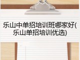 乐山中单招培训班哪家好(乐山单招培训优选)