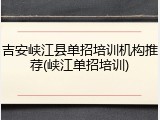 吉安峡江县单招培训机构推荐(峡江单招培训)