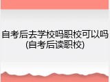 自考后去学校吗职校可以吗(自考后读职校)