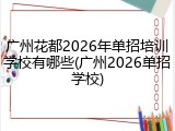 广州花都2026年单招培训学校有哪些(广州2026单招学校)