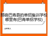 那曲巴青县的单招集训学校哪里有(巴青单招学校)