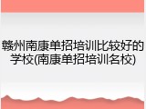 赣州南康单招培训比较好的学校(南康单招培训名校)