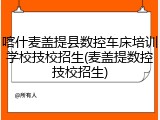 喀什麦盖提县数控车床培训学校技校招生(麦盖提数控技校招生)