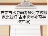 吉安吉水县高考补习学校哪家比较好(吉水高考补习学校推荐)