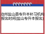 沧州盐山县专升本补习机构报名时间(盐山专升本报名)
