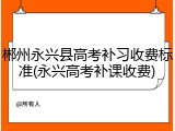 郴州永兴县高考补习收费标准(永兴高考补课收费)