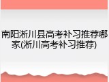 南阳淅川县高考补习推荐哪家(淅川高考补习推荐)