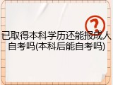 已取得本科学历还能报成人自考吗(本科后能自考吗)