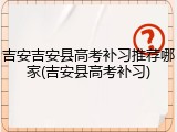 吉安吉安县高考补习推荐哪家(吉安县高考补习)