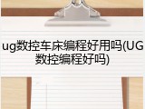 ug数控车床编程好用吗(UG数控编程好吗)