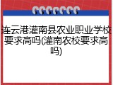 连云港灌南县农业职业学校要求高吗(灌南农校要求高吗)