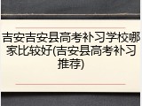 吉安吉安县高考补习学校哪家比较好(吉安县高考补习推荐)