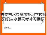 吉安吉水县高考补习学校哪家好(吉水县高考补习推荐)