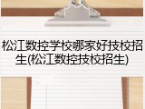 松江数控学校哪家好技校招生(松江数控技校招生)