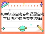 初中毕业自考专科还是自考本科(初中自考专本选择)