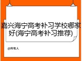 嘉兴海宁高考补习学校哪家好(海宁高考补习推荐)