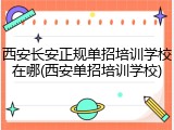 西安长安正规单招培训学校在哪(西安单招培训学校)