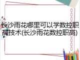 长沙雨花哪里可以学数控职高技术(长沙雨花数控职高)