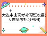 大连中山高考补习班收费(大连高考补习费用)