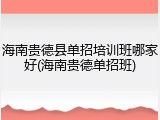海南贵德县单招培训班哪家好(海南贵德单招班)