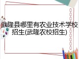 武隆县哪里有农业技术学校招生(武隆农校招生)