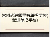 常州武进哪里有单招学校(武进单招学校)